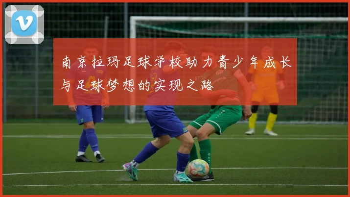 南京拉玛足球学校助力青少年成长与足球梦想的实现之路