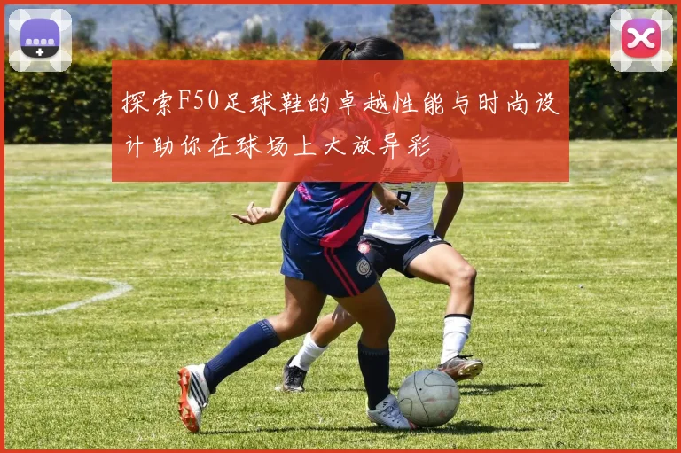 探索F50足球鞋的卓越性能与时尚设计助你在球场上大放异彩