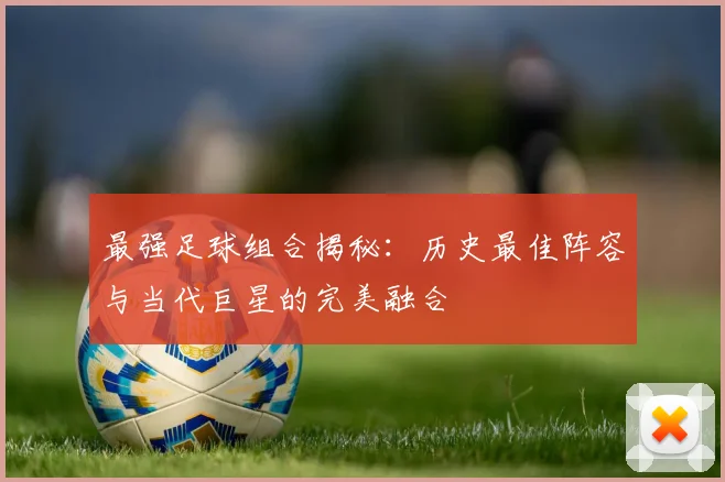 最强足球组合揭秘：历史最佳阵容与当代巨星的完美融合