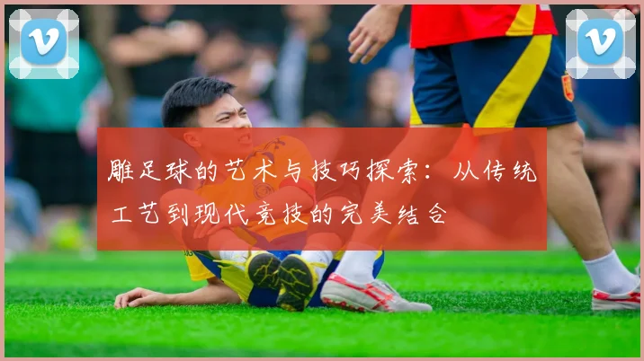雕足球的艺术与技巧探索：从传统工艺到现代竞技的完美结合