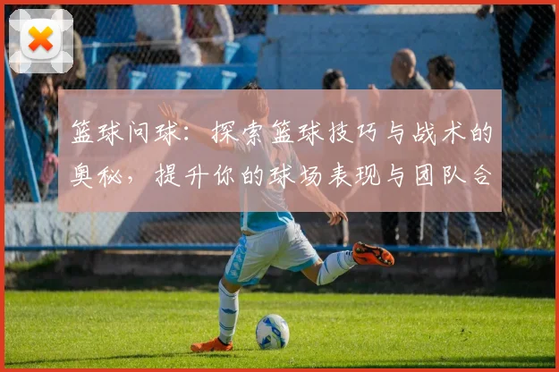 篮球问球：探索篮球技巧与战术的奥秘，提升你的球场表现与团队合作能力