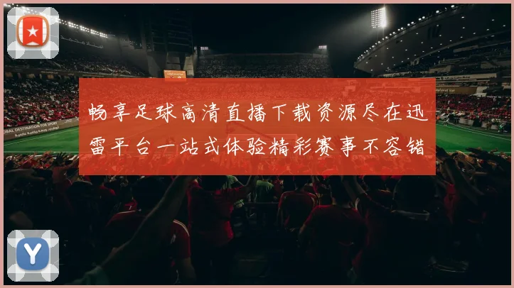畅享足球高清直播下载资源尽在迅雷平台一站式体验精彩赛事不容错过