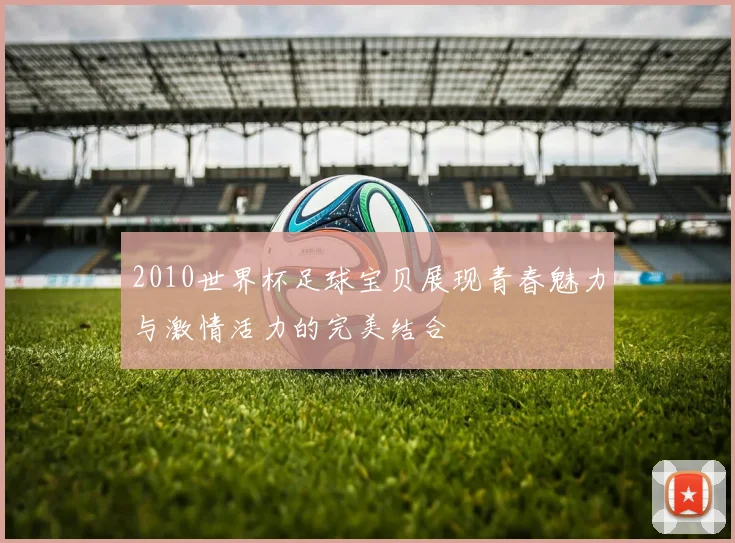 2010世界杯足球宝贝展现青春魅力与激情活力的完美结合