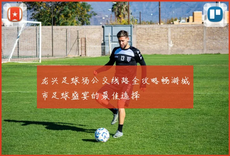 龙兴足球场公交线路全攻略畅游城市足球盛宴的最佳选择
