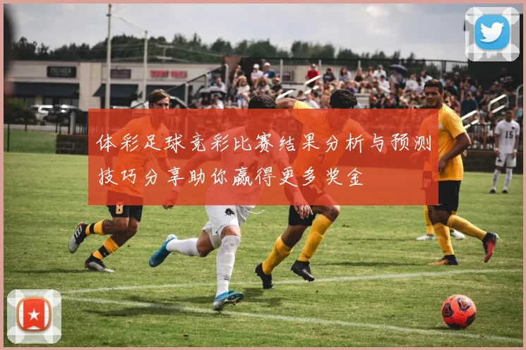 体彩足球竞彩比赛结果分析与预测技巧分享助你赢得更多奖金