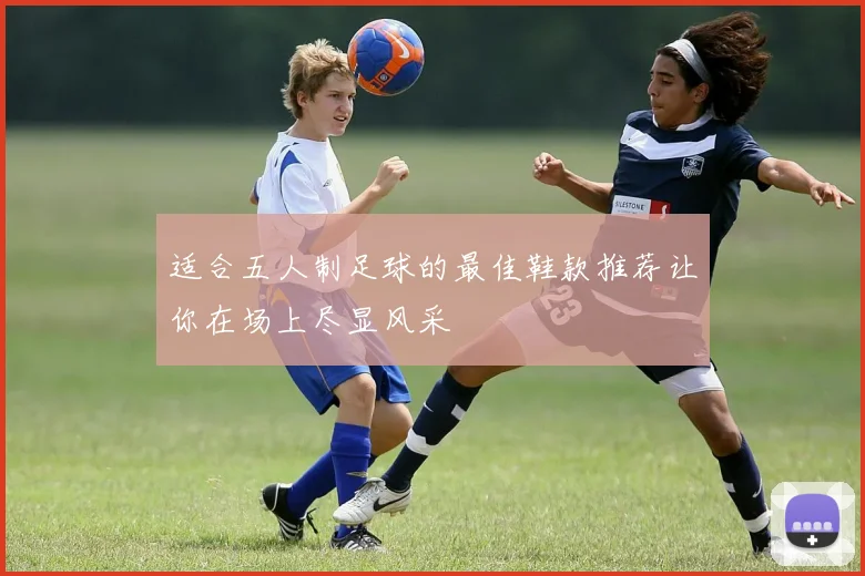 适合五人制足球的最佳鞋款推荐让你在场上尽显风采