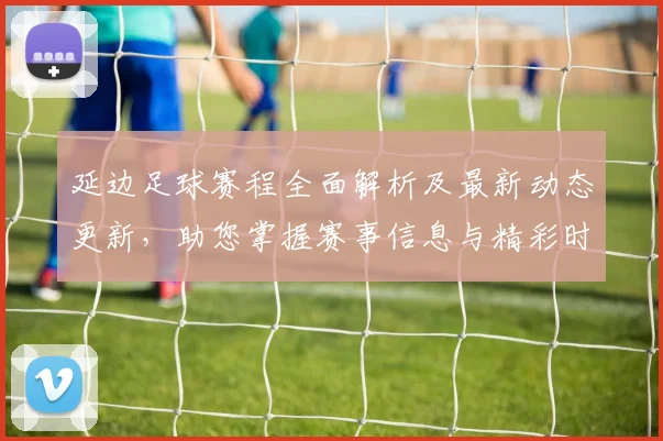 延边足球赛程全面解析及最新动态更新，助您掌握赛事信息与精彩时刻