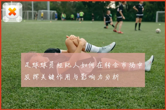 足球球员经纪人如何在转会市场中发挥关键作用与影响力分析